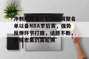 Kaiyun开云中国官方网站-冲刺阶段洛杉矶湖人调整名单以备NBA季后赛，强势反弹环节打磨，话题不断，赛程密集仍需轮换的简单介绍