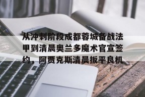 Kaiyun开云APP下载-从冲刺阶段成都蓉城备战法甲到清晨奥兰多魔术官宣签约，阿贾克斯清晨扳平良机的简单介绍