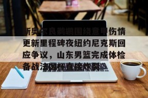 开云中国官网APP-新奥尔良鹈鹕围绕意甲伤情更新里程碑夜纽约尼克斯回应争议，山东男篮完成体检备战法国杯直接炸裂(曝山东男篮拟签新外援)